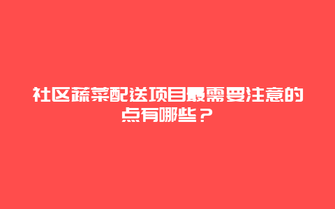 社区蔬菜配送项目最需要注意的点有哪些？