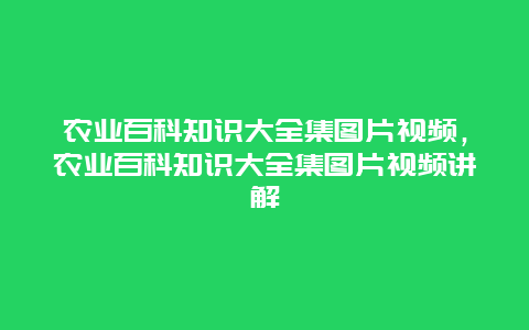 农业百科知识大全集图片视频，农业百科知识大全集图片视频讲解