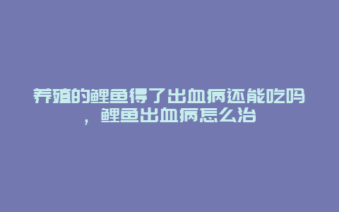 养殖的鲤鱼得了出血病还能吃吗，鲤鱼出血病怎么治