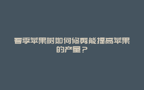 春季苹果树如何修剪能提高苹果的产量？