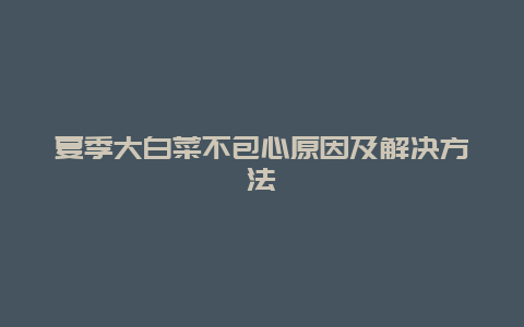 夏季大白菜不包心原因及解决方法