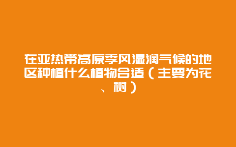 在亚热带高原季风湿润气候的地区种植什么植物合适（主要为花、树）