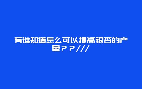 有谁知道怎么可以提高银杏的产量？？///