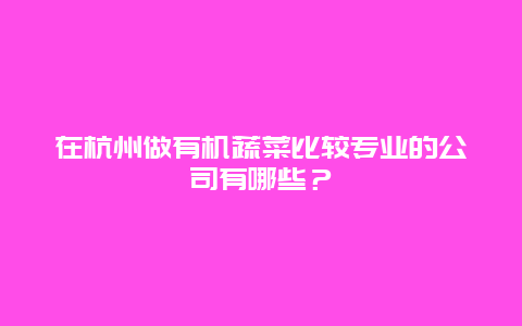 在杭州做有机蔬菜比较专业的公司有哪些？