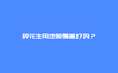 种花生用地膜覆盖好吗？