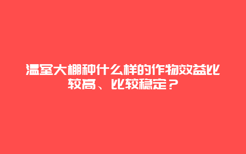 温室大棚种什么样的作物效益比较高、比较稳定？