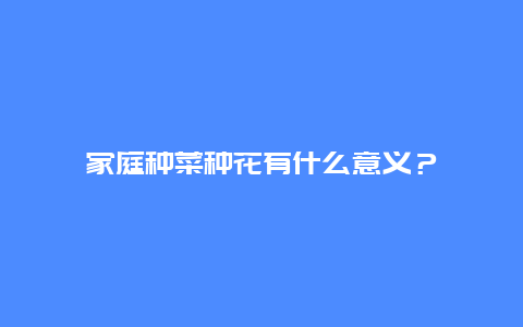 家庭种菜种花有什么意义？