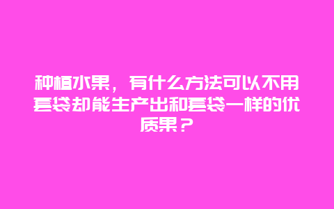 种植水果，有什么方法可以不用套袋却能生产出和套袋一样的优质果？