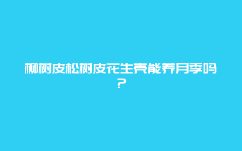 柳树皮松树皮花生壳能养月季吗？