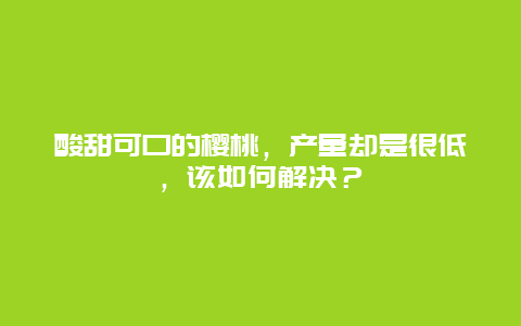 酸甜可口的樱桃，产量却是很低，该如何解决？