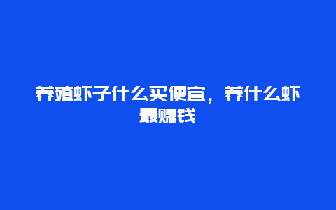 养殖虾子什么买便宜，养什么虾最赚钱