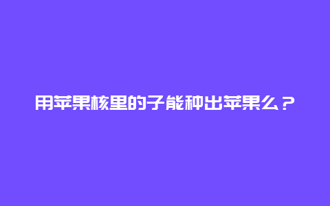 用苹果核里的子能种出苹果么？