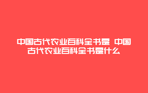 中国古代农业百科全书是 中国古代农业百科全书是什么