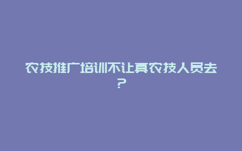 农技推广培训不让真农技人员去？