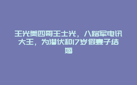 王光美四哥王士光，八路军电讯大王，为潜伏和17岁假妻子结婚