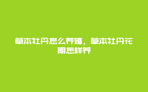 草本牡丹怎么养殖，草本牡丹花期怎样养