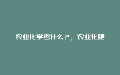 农业化学考什么？，农业化肥