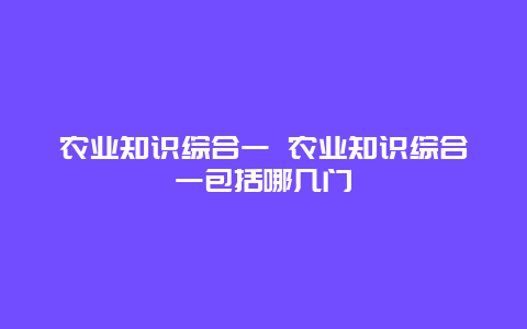 农业知识综合一 农业知识综合一包括哪几门