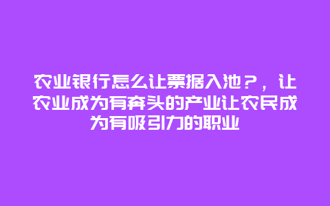 农业银行怎么让票据入池？，让农业成为有奔头的产业让农民成为有吸引力的职业