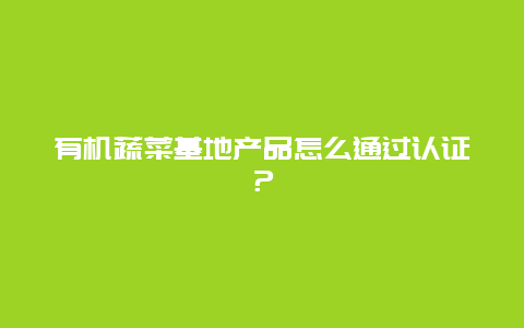 有机蔬菜基地产品怎么通过认证？