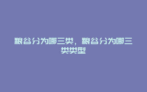 粮谷分为哪三类，粮谷分为哪三类类型