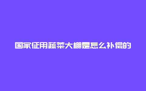 国家征用蔬菜大棚是怎么补偿的