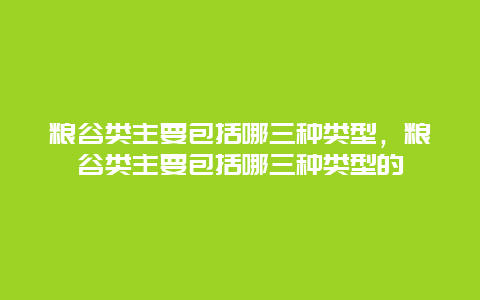 粮谷类主要包括哪三种类型，粮谷类主要包括哪三种类型的