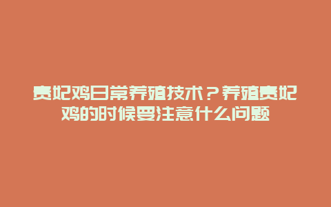 贵妃鸡日常养殖技术？养殖贵妃鸡的时候要注意什么问题