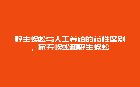 野生蜈蚣与人工养殖的药性区别，家养蜈蚣和野生蜈蚣