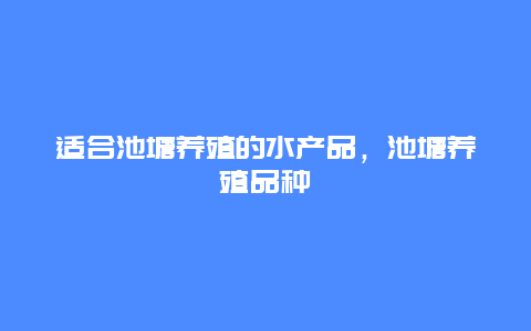 适合池塘养殖的水产品，池塘养殖品种