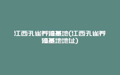 江西孔雀养殖基地(江西孔雀养殖基地地址)