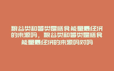 粮谷类和薯类是膳食能量最经济的来源吗，粮谷类和薯类是膳食能量最经济的来源吗对吗