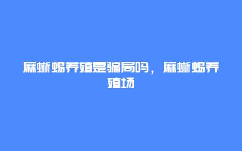 麻蜥蜴养殖是骗局吗，麻蜥蜴养殖场