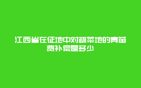 江西省在征地中对疏菜地的青苗费补偿是多少