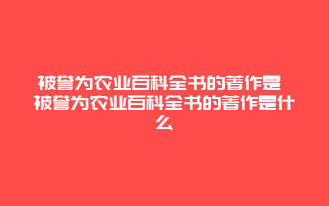 被誉为农业百科全书的著作是 被誉为农业百科全书的著作是什么