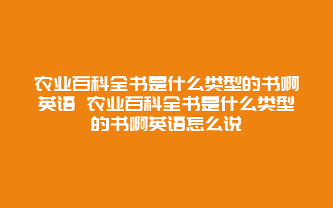 农业百科全书是什么类型的书啊英语 农业百科全书是什么类型的书啊英语怎么说