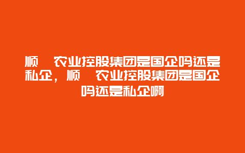 顺鑫农业控股集团是国企吗还是私企，顺鑫农业控股集团是国企吗还是私企啊