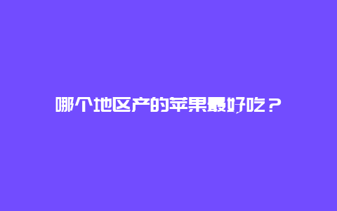 哪个地区产的苹果最好吃？