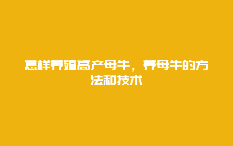 怎样养殖高产母牛，养母牛的方法和技术