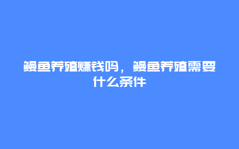 鳗鱼养殖赚钱吗，鳗鱼养殖需要什么条件