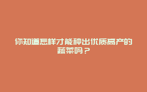 你知道怎样才能种出优质高产的蔬菜吗？