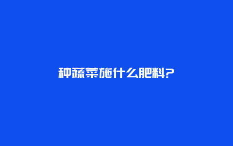 种蔬菜施什么肥料?