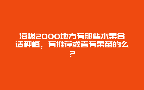 海拔2000地方有那些水果合适种植，有推荐或者有果苗的么？