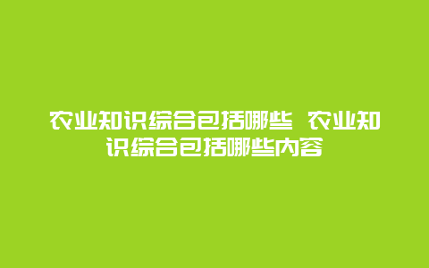 农业知识综合包括哪些 农业知识综合包括哪些内容