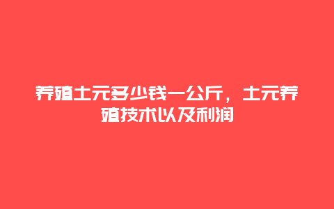 养殖土元多少钱一公斤，土元养殖技术以及利润