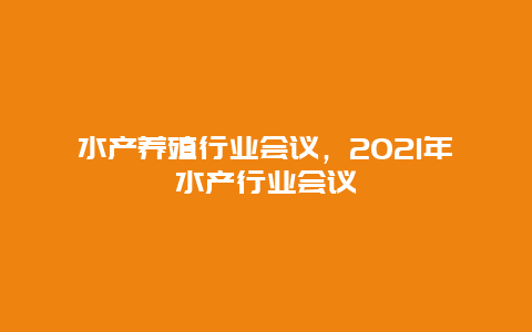 水产养殖行业会议，2021年水产行业会议