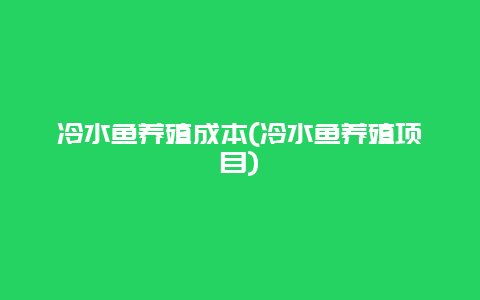 冷水鱼养殖成本(冷水鱼养殖项目)