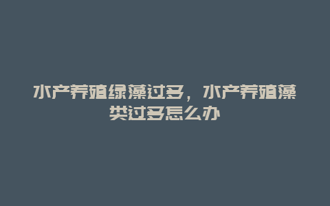 水产养殖绿藻过多，水产养殖藻类过多怎么办