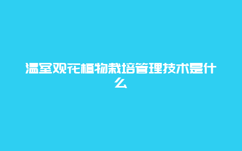 温室观花植物栽培管理技术是什么