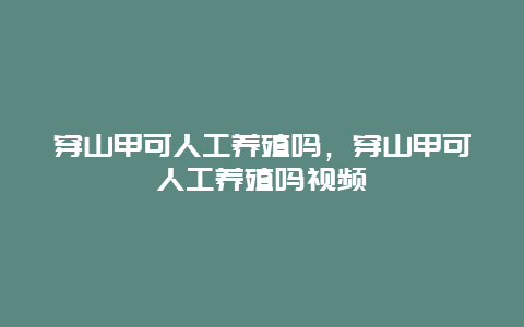 穿山甲可人工养殖吗，穿山甲可人工养殖吗视频